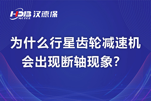 漢德保電機解答，為什么行星齒輪減速機會出現(xiàn)斷軸現(xiàn)象？